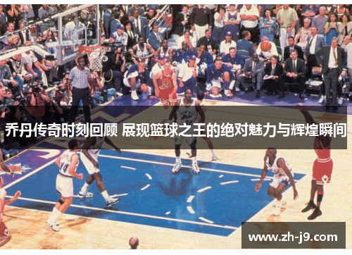 乔丹传奇时刻回顾 展现篮球之王的绝对魅力与辉煌瞬间