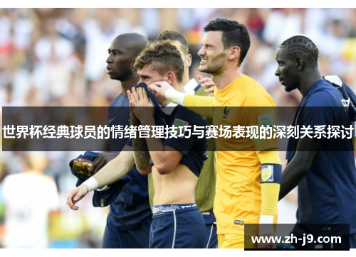 世界杯经典球员的情绪管理技巧与赛场表现的深刻关系探讨