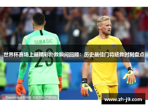 世界杯赛场上最精彩扑救瞬间回顾：历史最佳门将拯救时刻盘点