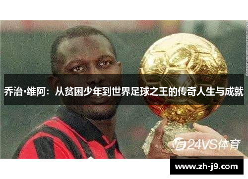 乔治·维阿：从贫困少年到世界足球之王的传奇人生与成就