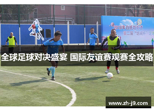 全球足球对决盛宴 国际友谊赛观赛全攻略