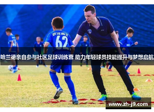 哈兰德亲自参与社区足球训练营 助力年轻球员技能提升与梦想启航