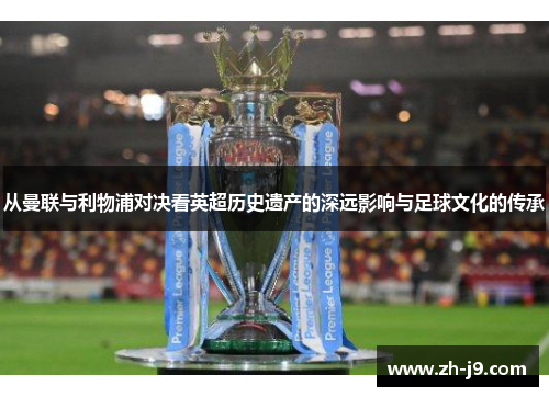 从曼联与利物浦对决看英超历史遗产的深远影响与足球文化的传承