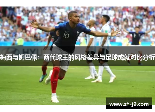 梅西与姆巴佩：两代球王的风格差异与足球成就对比分析