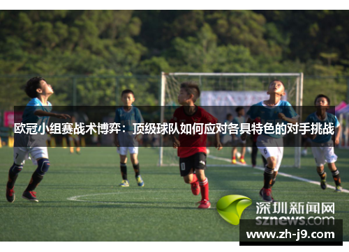 欧冠小组赛战术博弈：顶级球队如何应对各具特色的对手挑战