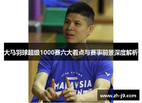 大马羽球超级1000赛六大看点与赛事前景深度解析