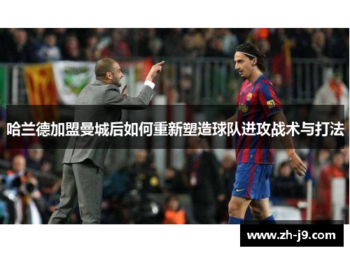 哈兰德加盟曼城后如何重新塑造球队进攻战术与打法