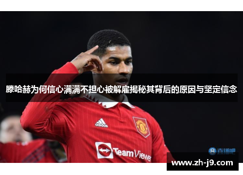 滕哈赫为何信心满满不担心被解雇揭秘其背后的原因与坚定信念