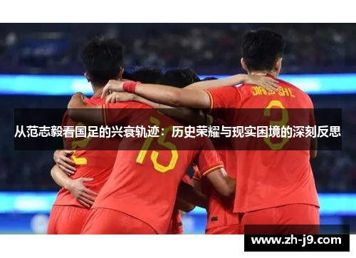 从范志毅看国足的兴衰轨迹：历史荣耀与现实困境的深刻反思