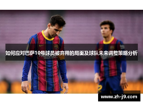 如何应对巴萨10号球员被弃用的局面及球队未来调整策略分析