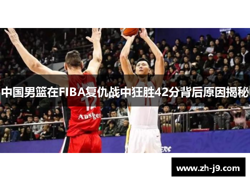中国男篮在FIBA复仇战中狂胜42分背后原因揭秘
