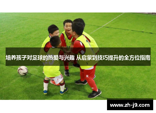培养孩子对足球的热爱与兴趣 从启蒙到技巧提升的全方位指南