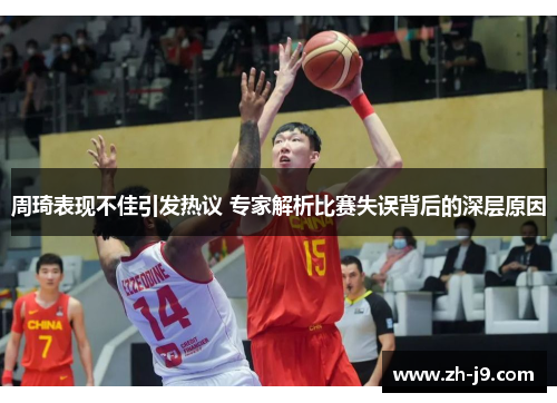 周琦表现不佳引发热议 专家解析比赛失误背后的深层原因