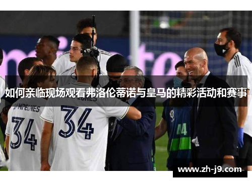 如何亲临现场观看弗洛伦蒂诺与皇马的精彩活动和赛事