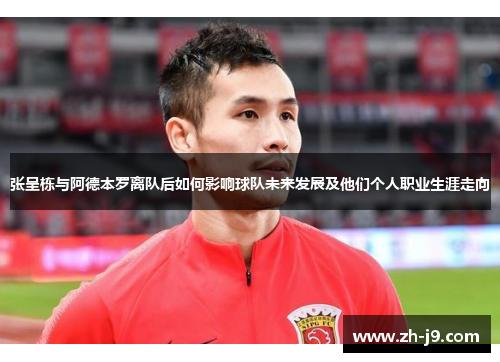 张呈栋与阿德本罗离队后如何影响球队未来发展及他们个人职业生涯走向