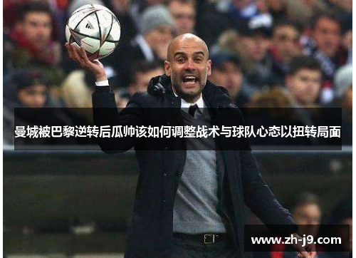 曼城被巴黎逆转后瓜帅该如何调整战术与球队心态以扭转局面