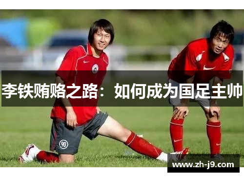 李铁贿赂之路：如何成为国足主帅
