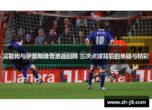 富勒姆与伊普斯维奇激战回顾 三次点球背后的悬疑与精彩