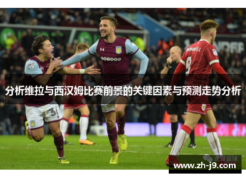 分析维拉与西汉姆比赛前景的关键因素与预测走势分析