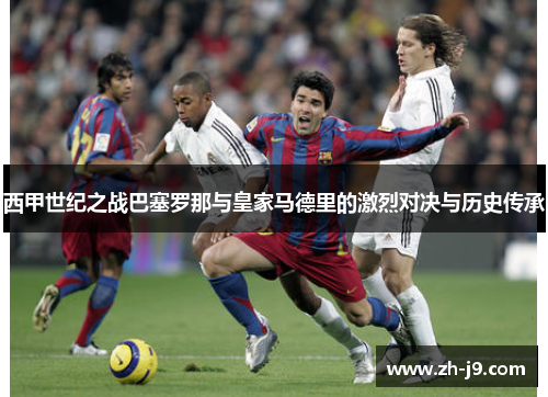 西甲世纪之战巴塞罗那与皇家马德里的激烈对决与历史传承