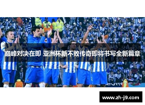 巅峰对决在即 亚洲杯新不败传奇即将书写全新篇章
