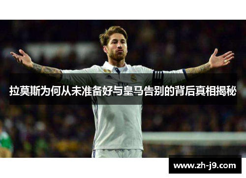 拉莫斯为何从未准备好与皇马告别的背后真相揭秘