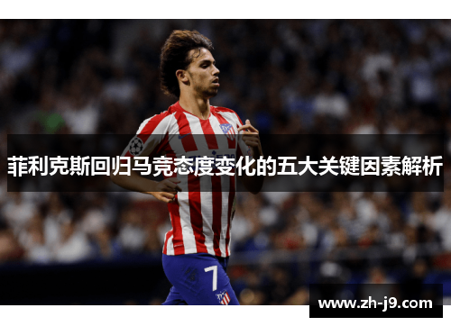 菲利克斯回归马竞态度变化的五大关键因素解析