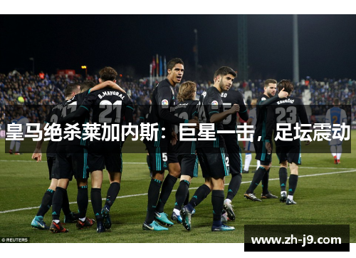 皇马绝杀莱加内斯：巨星一击，足坛震动