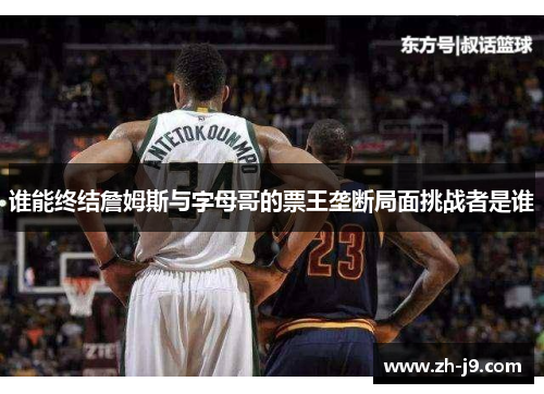 谁能终结詹姆斯与字母哥的票王垄断局面挑战者是谁