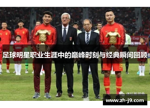 足球明星职业生涯中的巅峰时刻与经典瞬间回顾