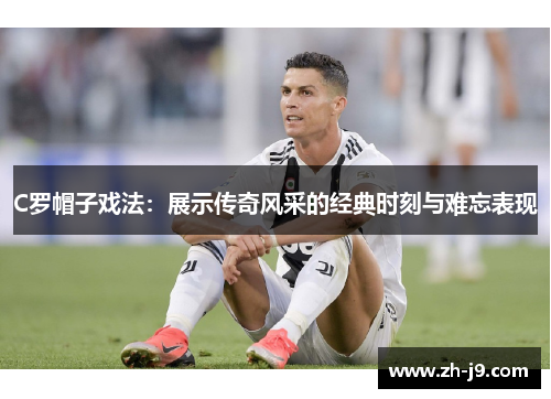 C罗帽子戏法：展示传奇风采的经典时刻与难忘表现