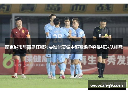 南京城市与青岛红狮对决谁能笑傲中超赛场争夺最强球队桂冠