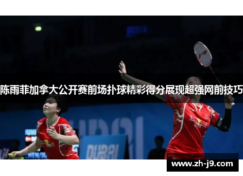 陈雨菲加拿大公开赛前场扑球精彩得分展现超强网前技巧