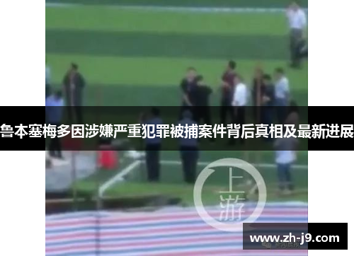 鲁本塞梅多因涉嫌严重犯罪被捕案件背后真相及最新进展
