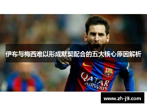 伊布与梅西难以形成默契配合的五大核心原因解析