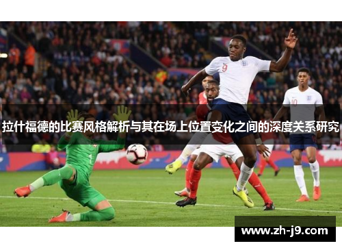 拉什福德的比赛风格解析与其在场上位置变化之间的深度关系研究