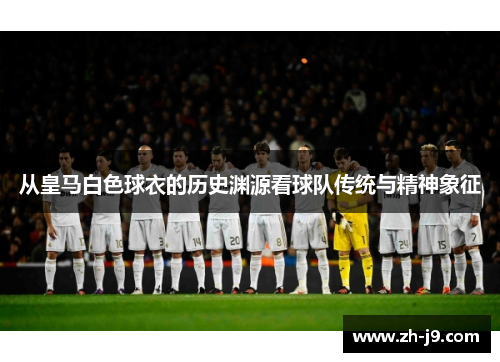 从皇马白色球衣的历史渊源看球队传统与精神象征