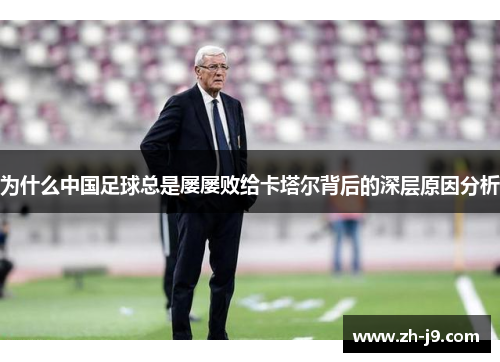 为什么中国足球总是屡屡败给卡塔尔背后的深层原因分析