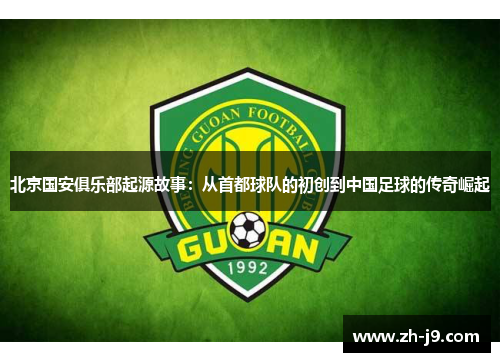 北京国安俱乐部起源故事：从首都球队的初创到中国足球的传奇崛起