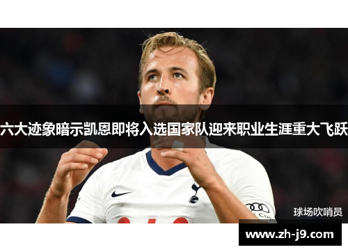 六大迹象暗示凯恩即将入选国家队迎来职业生涯重大飞跃 六大迹象暗示凯恩即将入选国家队迎来职业生涯重大飞跃