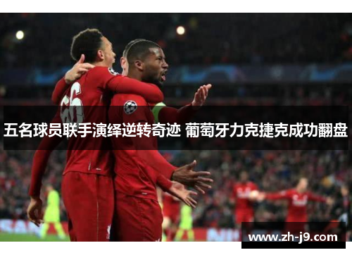 五名球员联手演绎逆转奇迹 葡萄牙力克捷克成功翻盘 五名球员联手演绎逆转奇迹 葡萄牙力克捷克成功翻盘