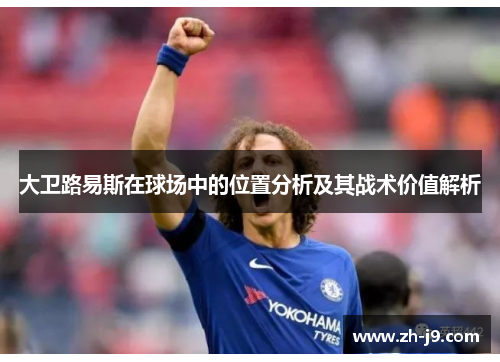 大卫路易斯在球场中的位置分析及其战术价值解析 大卫路易斯在球场中的位置分析及其战术价值解析