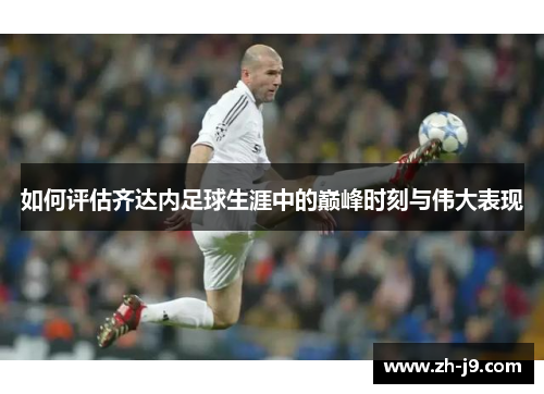 如何评估齐达内足球生涯中的巅峰时刻与伟大表现