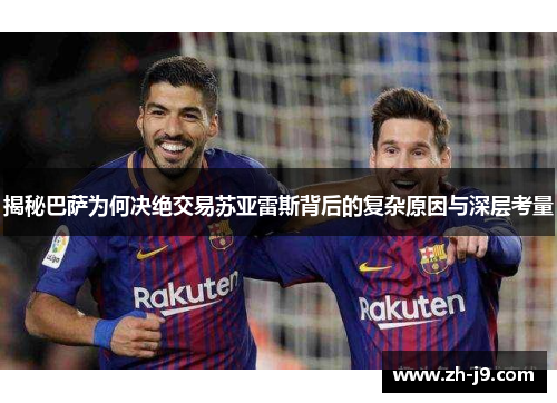 揭秘巴萨为何决绝交易苏亚雷斯背后的复杂原因与深层考量 揭秘巴萨为何决绝交易苏亚雷斯背后的复杂原因与深层考量