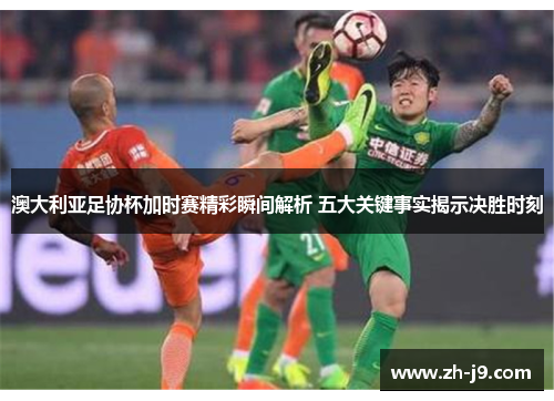 澳大利亚足协杯加时赛精彩瞬间解析 五大关键事实揭示决胜时刻 澳大利亚足协杯加时赛精彩瞬间解析 五大关键事实揭示决胜时刻