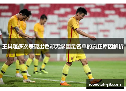 王燊超多次表现出色却无缘国足名单的真正原因解析 王燊超多次表现出色却无缘国足名单的真正原因解析
